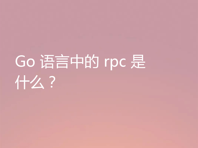 Go 语言中的 rpc 是什么?