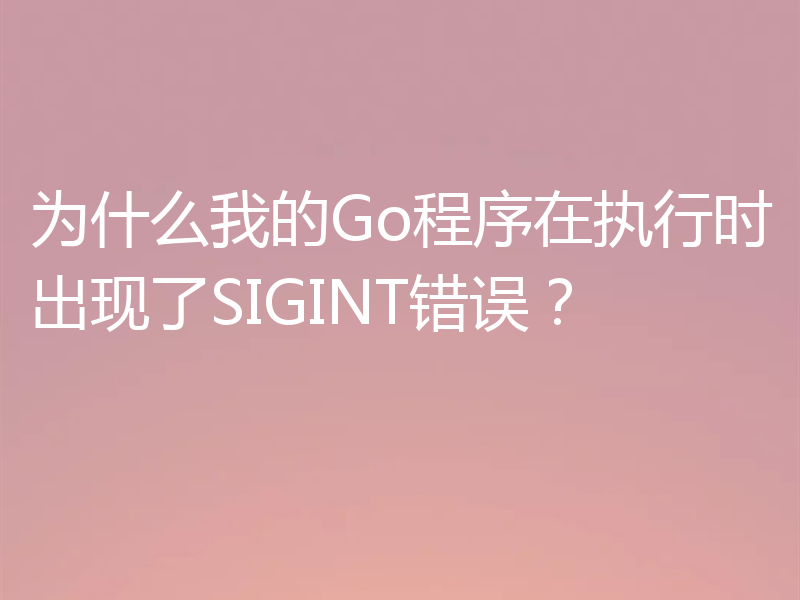 为什么我的Go程序在执行时出现了SIGINT错误?