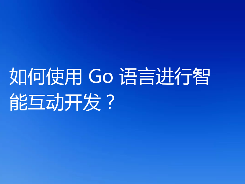 如何使用 Go 语言进行智能互动开发?