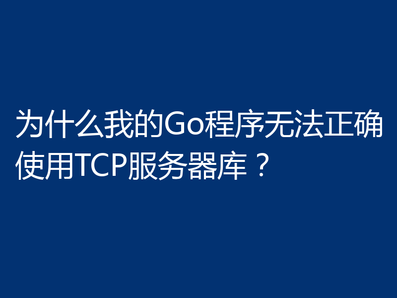 为什么我的Go程序无法正确使用TCP服务器库?