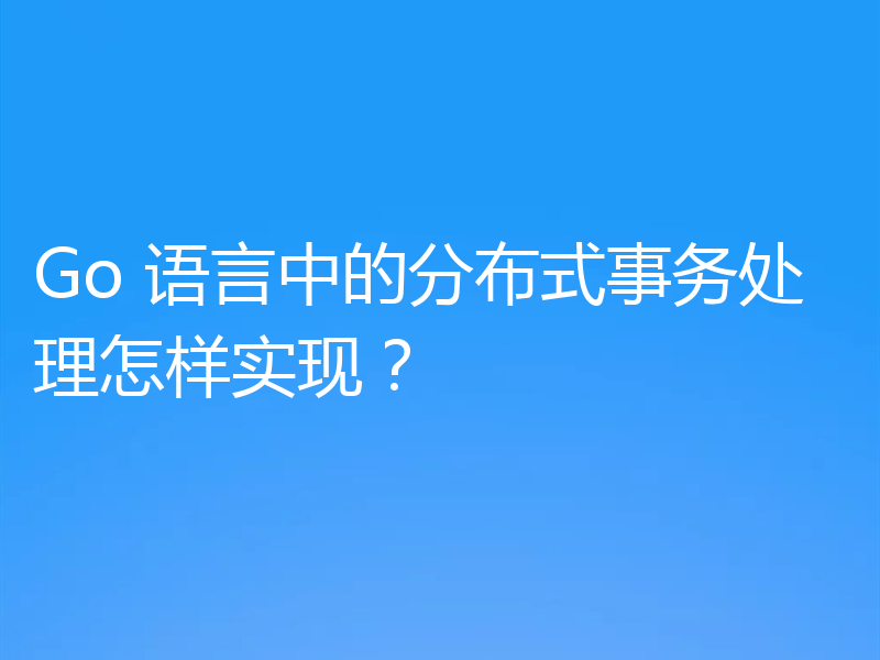 Go 语言中的分布式事务处理怎样实现?