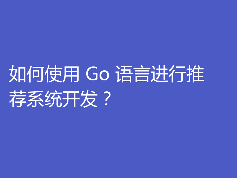 如何使用 Go 语言进行推荐系统开发?
