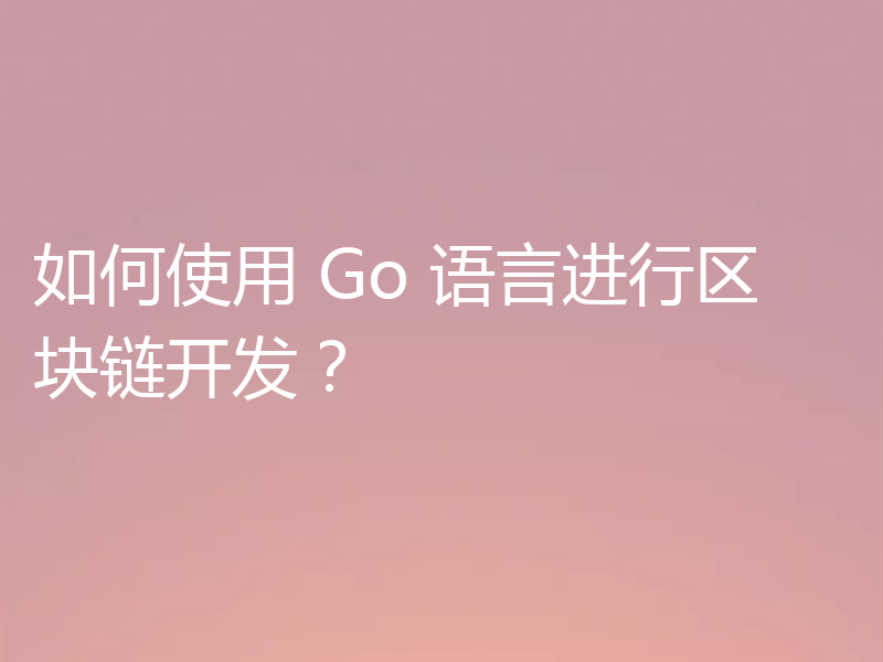 如何使用 Go 语言进行区块链开发?