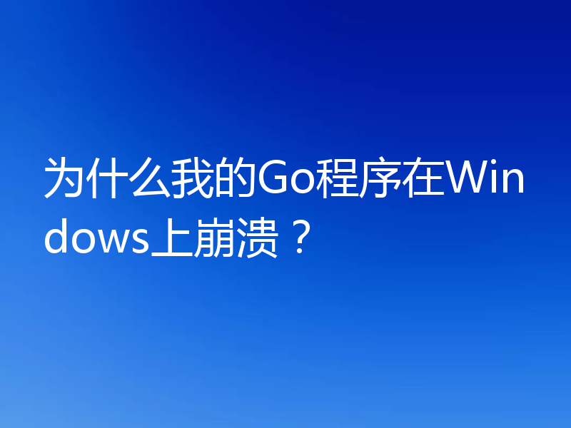 为什么我的Go程序在Windows上崩溃?