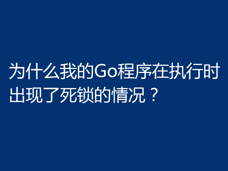 为什么我的Go程序在执行时出现了死锁的情况?