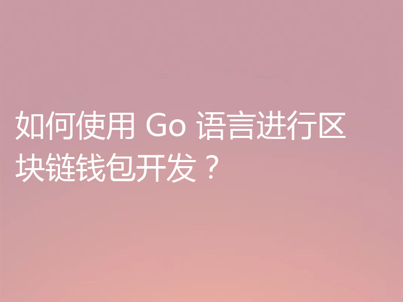 如何使用 Go 语言进行区块链钱包开发?