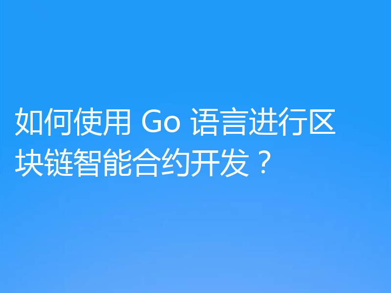 如何使用 Go 语言进行区块链智能合约开发?