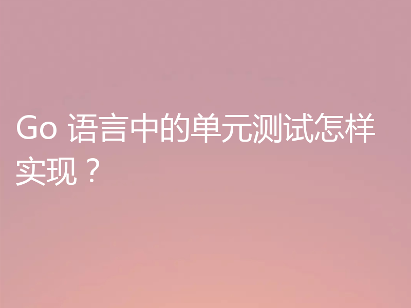 Go 语言中的单元测试怎样实现?