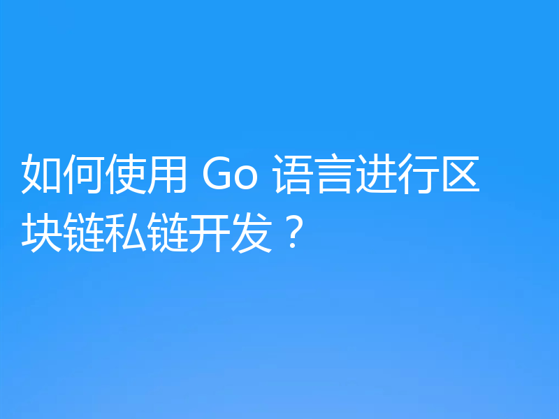 如何使用 Go 语言进行区块链私链开发?