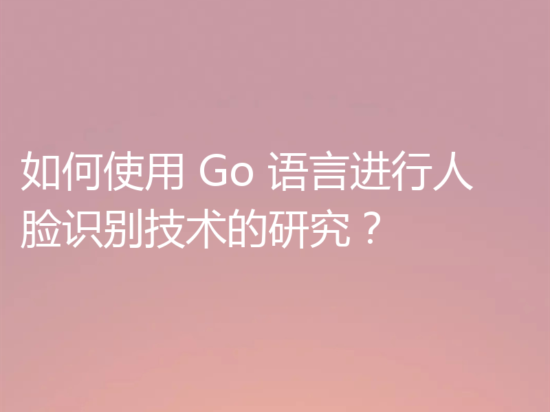 如何使用 Go 语言进行人脸识别技术的研究?