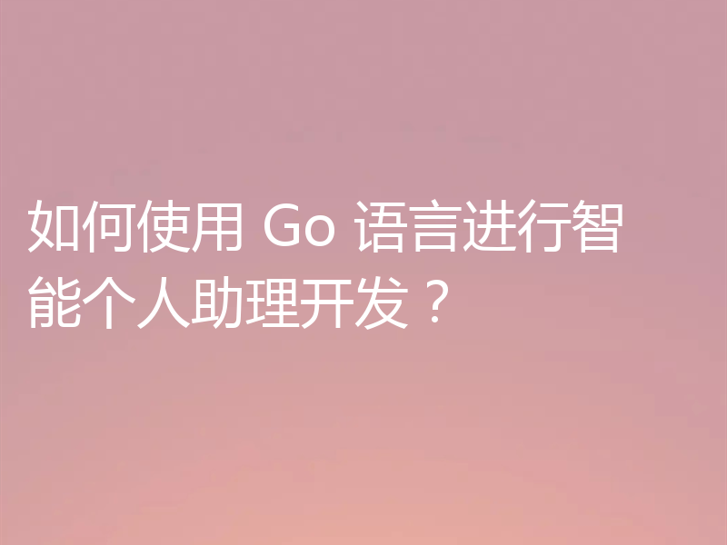 如何使用 Go 语言进行智能个人助理开发?