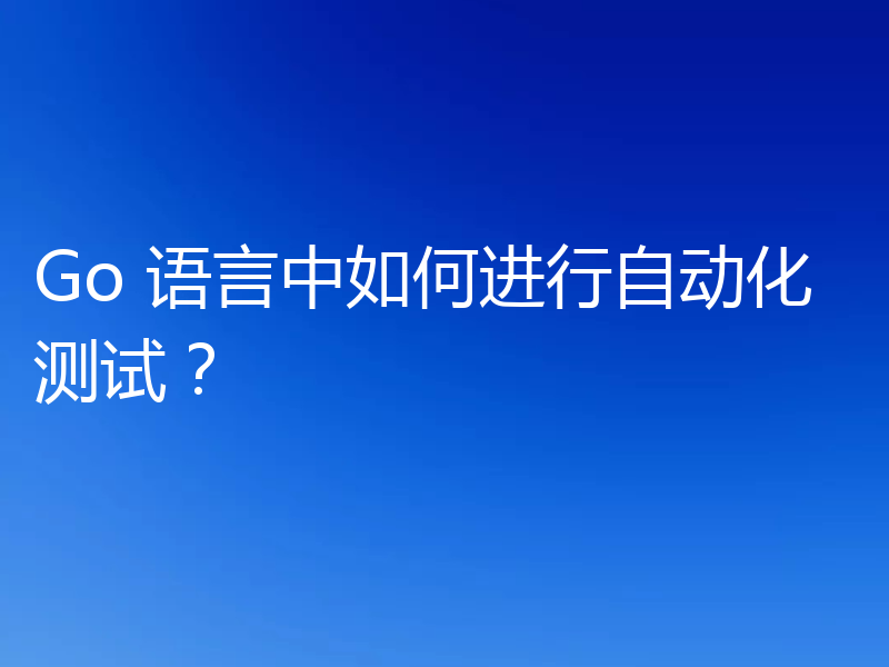 Go 语言中如何进行自动化测试?