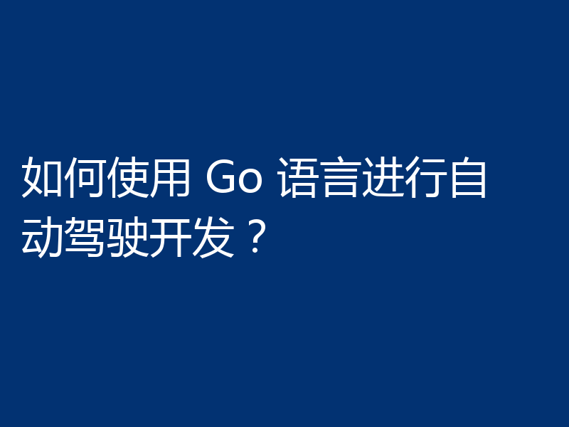 如何使用 Go 语言进行自动驾驶开发?
