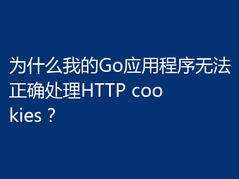为什么我的Go应用程序无法正确处理HTTP cookies?