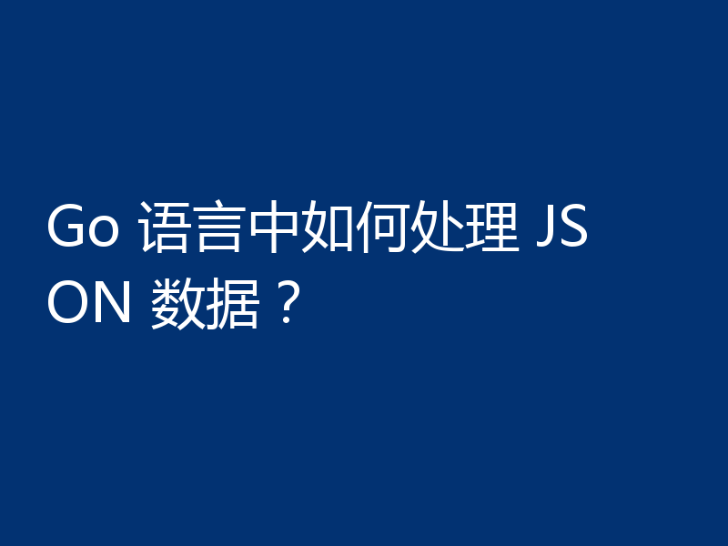 Go 语言中如何处理 JSON 数据?