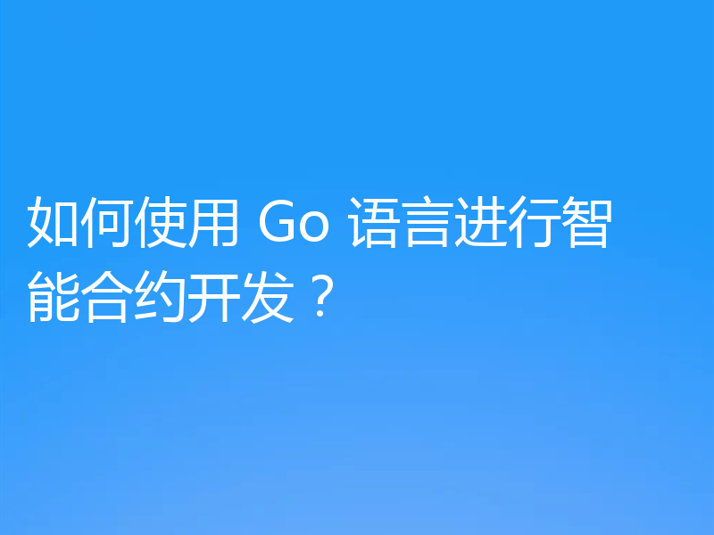 如何使用 Go 语言进行智能合约开发?