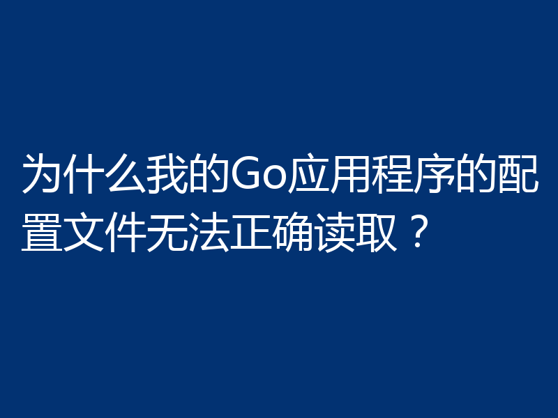 为什么我的Go应用程序的配置文件无法正确读取?