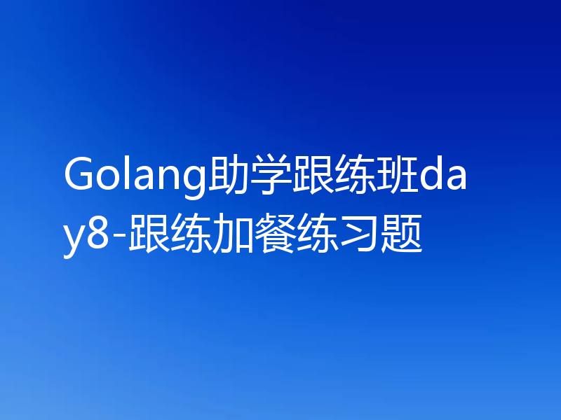 Golang助学跟练班day8-跟练加餐练习题