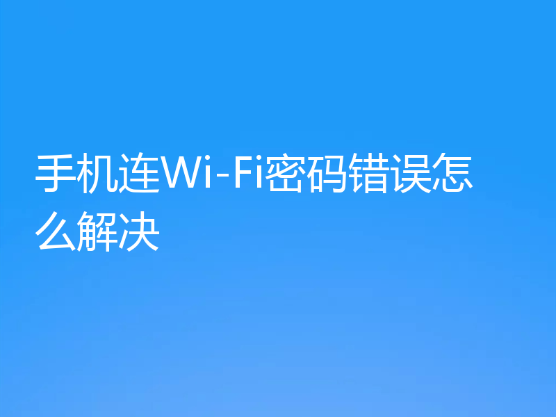 手机连Wi-Fi密码错误怎么解决