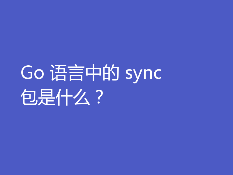 Go 语言中的 sync 包是什么?