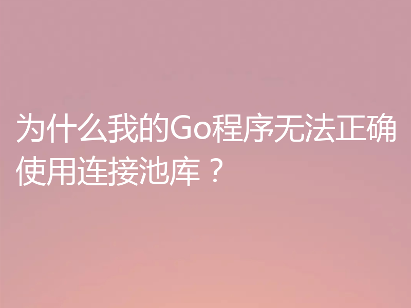 为什么我的Go程序无法正确使用连接池库?