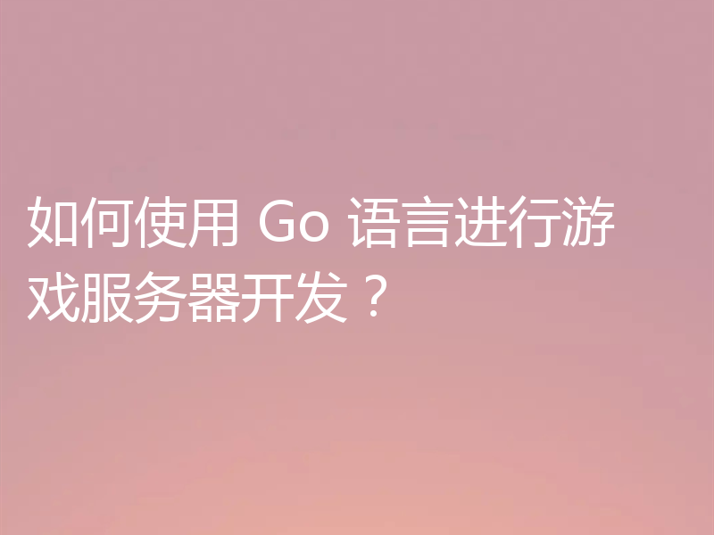 如何使用 Go 语言进行游戏服务器开发?