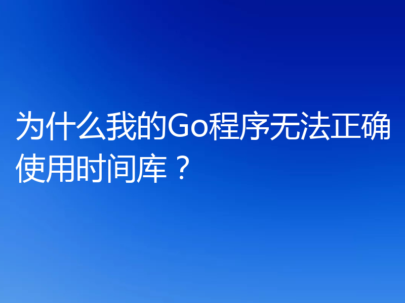 为什么我的Go程序无法正确使用时间库?