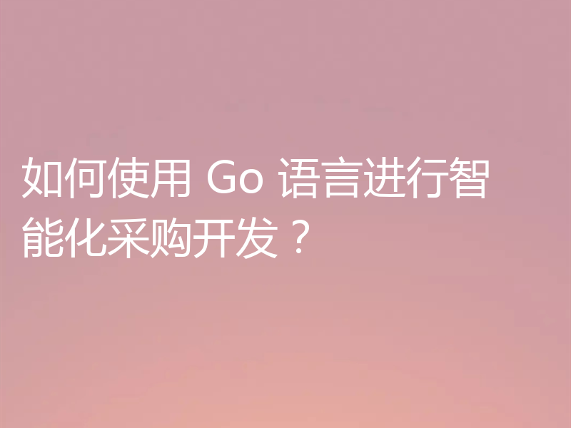 如何使用 Go 语言进行智能化采购开发?