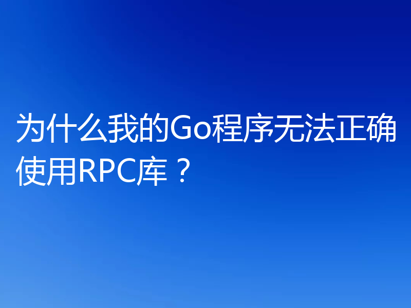 为什么我的Go程序无法正确使用RPC库?