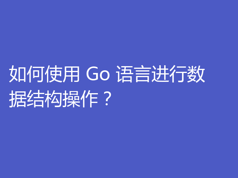 如何使用 Go 语言进行数据结构操作?
