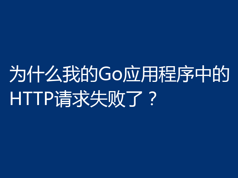 为什么我的Go应用程序中的HTTP请求失败了?