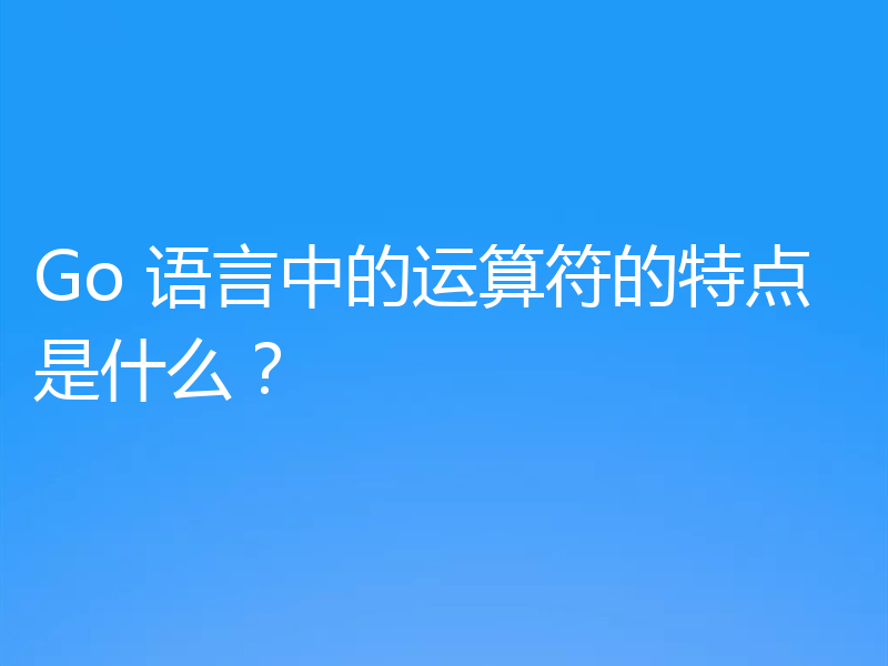 Go 语言中的运算符的特点是什么?