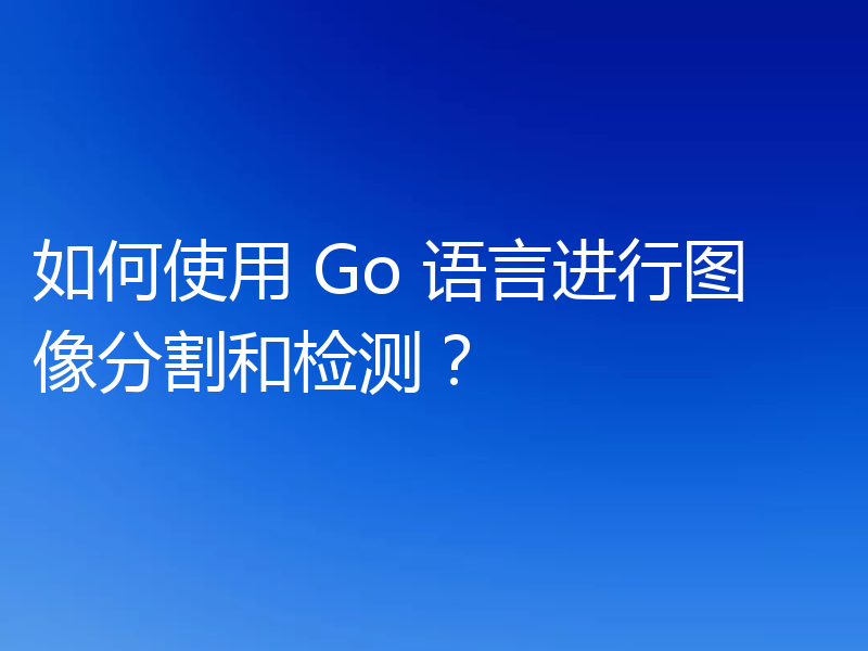 如何使用 Go 语言进行图像分割和检测?