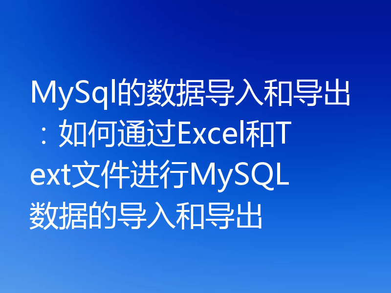 MySql的数据导入和导出:如何通过Excel和Text文件进行MySQL数据的导入和导出