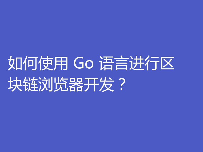 如何使用 Go 语言进行区块链浏览器开发?