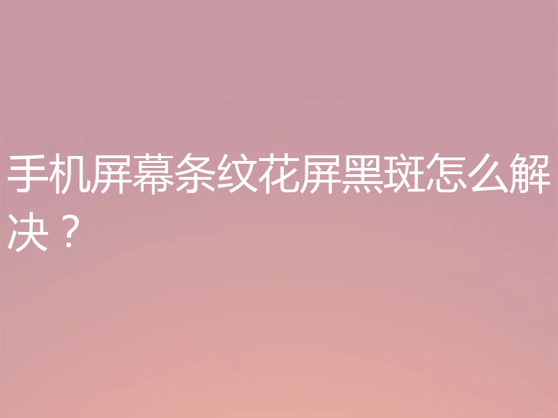 手机屏幕条纹花屏黑斑怎么解决？