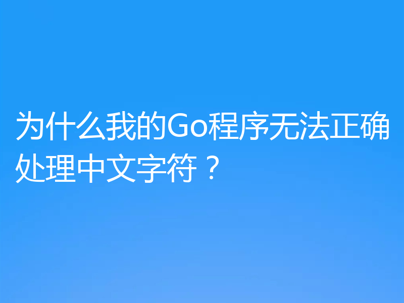 为什么我的Go程序无法正确处理中文字符?