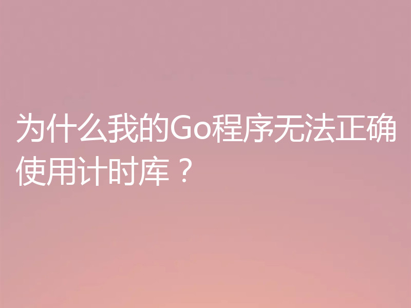 为什么我的Go程序无法正确使用计时库?