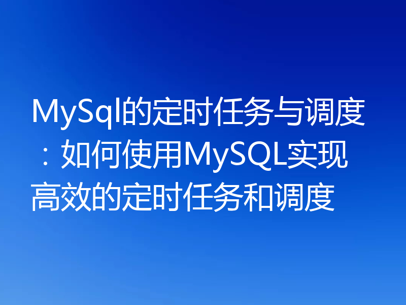 MySql的定时任务与调度:如何使用MySQL实现高效的定时任务和调度