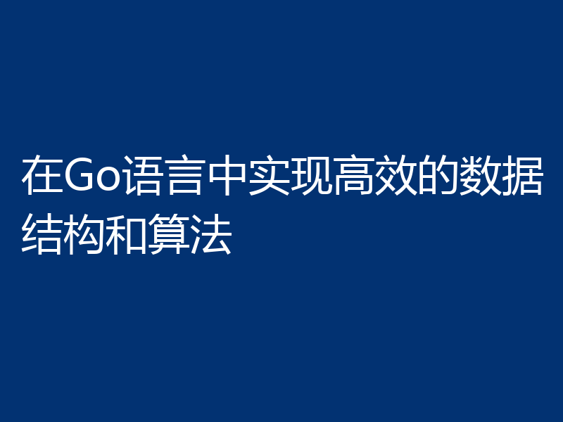 在Go语言中实现高效的数据结构和算法