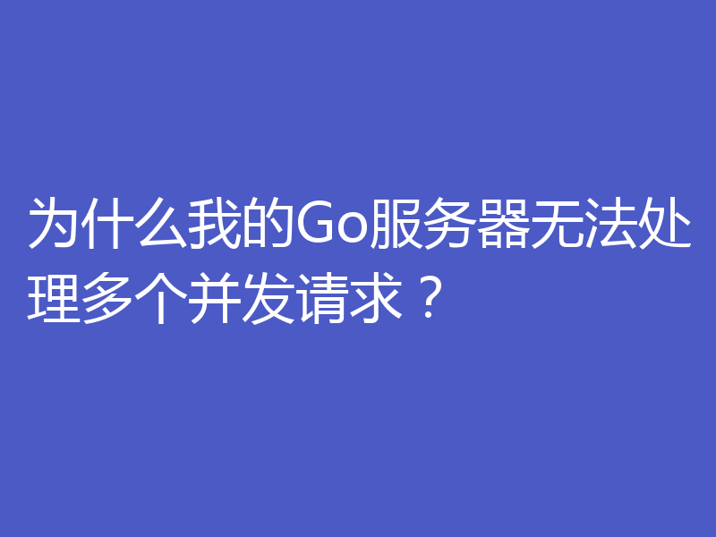 为什么我的Go服务器无法处理多个并发请求?