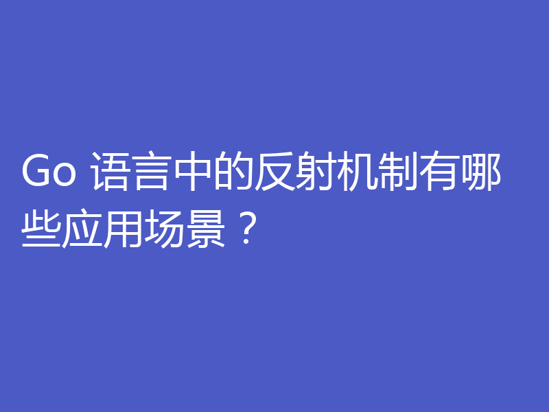 Go 语言中的反射机制有哪些应用场景?