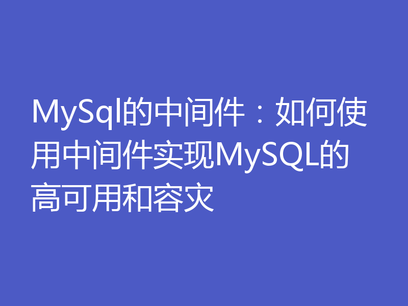 MySql的中间件:如何使用中间件实现MySQL的高可用和容灾