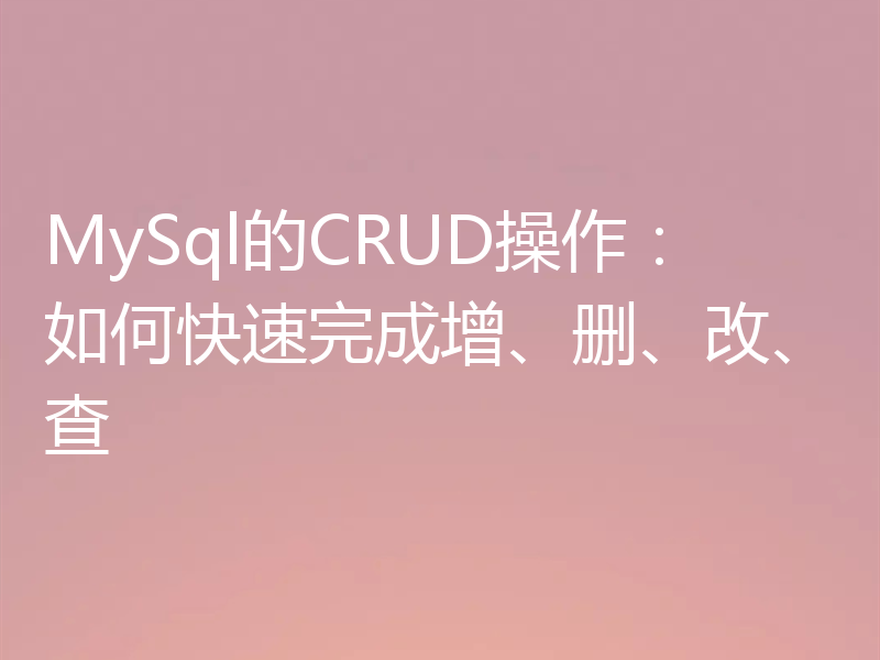 MySql的CRUD操作:如何快速完成增、删、改、查
