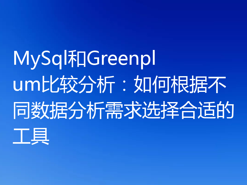 MySql和Greenplum比较分析:如何根据不同数据分析需求选择合适的工具