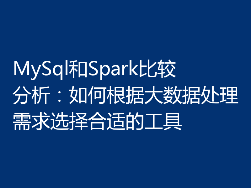MySql和Spark比较分析:如何根据大数据处理需求选择合适的工具