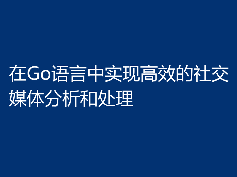 在Go语言中实现高效的社交媒体分析和处理