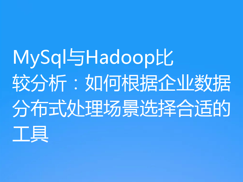 MySql与Hadoop比较分析:如何根据企业数据分布式处理场景选择合适的工具