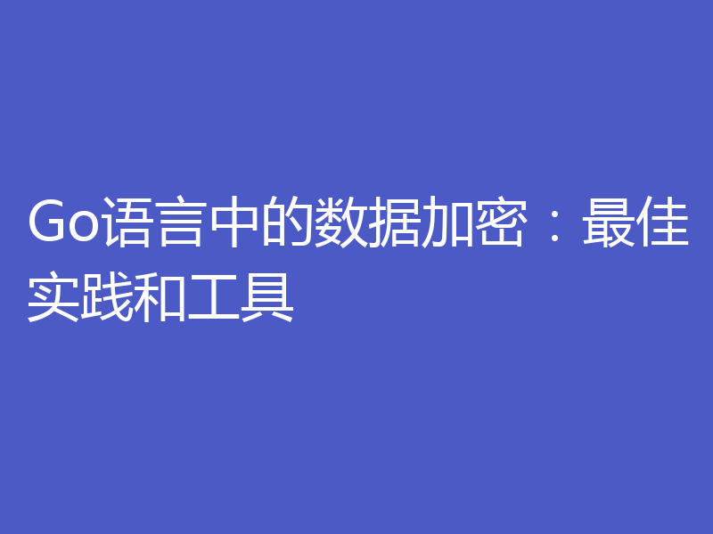 Go语言中的数据加密：最佳实践和工具
