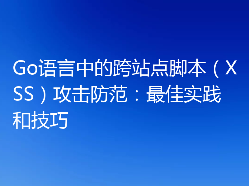 Go语言中的跨站点脚本(XSS)攻击防范:最佳实践和技巧